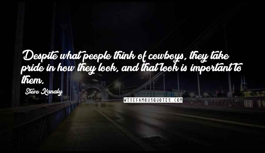 Steve Kanaly Quotes: Despite what people think of cowboys, they take pride in how they look, and that look is important to them.