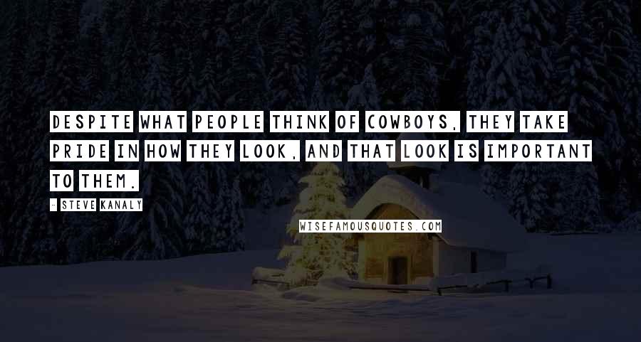 Steve Kanaly Quotes: Despite what people think of cowboys, they take pride in how they look, and that look is important to them.