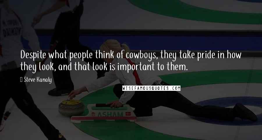 Steve Kanaly Quotes: Despite what people think of cowboys, they take pride in how they look, and that look is important to them.