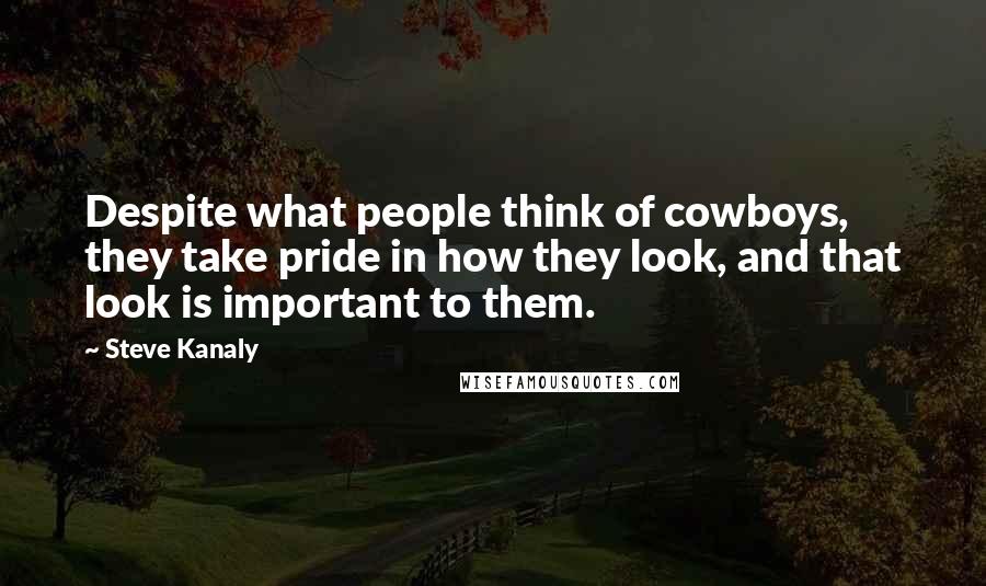 Steve Kanaly Quotes: Despite what people think of cowboys, they take pride in how they look, and that look is important to them.