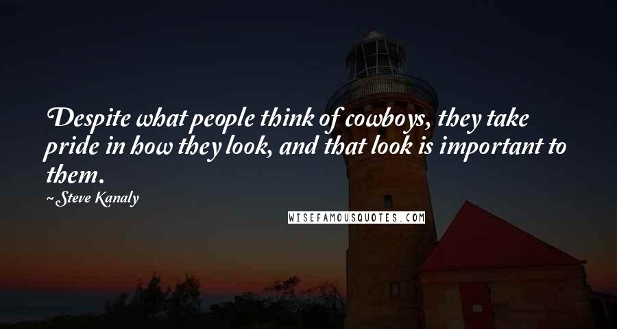 Steve Kanaly Quotes: Despite what people think of cowboys, they take pride in how they look, and that look is important to them.