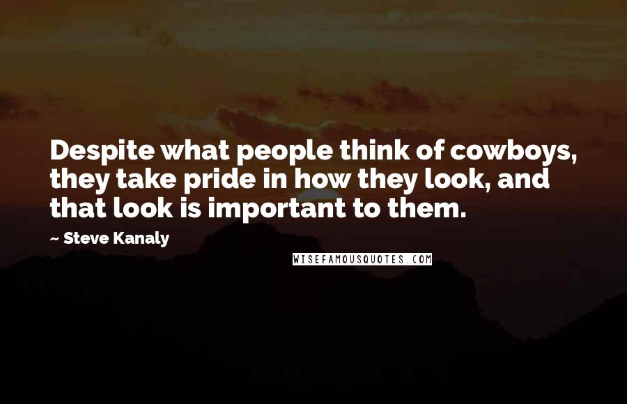 Steve Kanaly Quotes: Despite what people think of cowboys, they take pride in how they look, and that look is important to them.