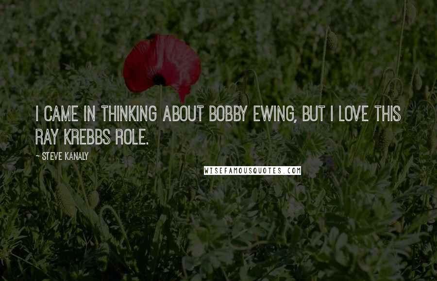 Steve Kanaly Quotes: I came in thinking about Bobby Ewing, but I love this Ray Krebbs role.