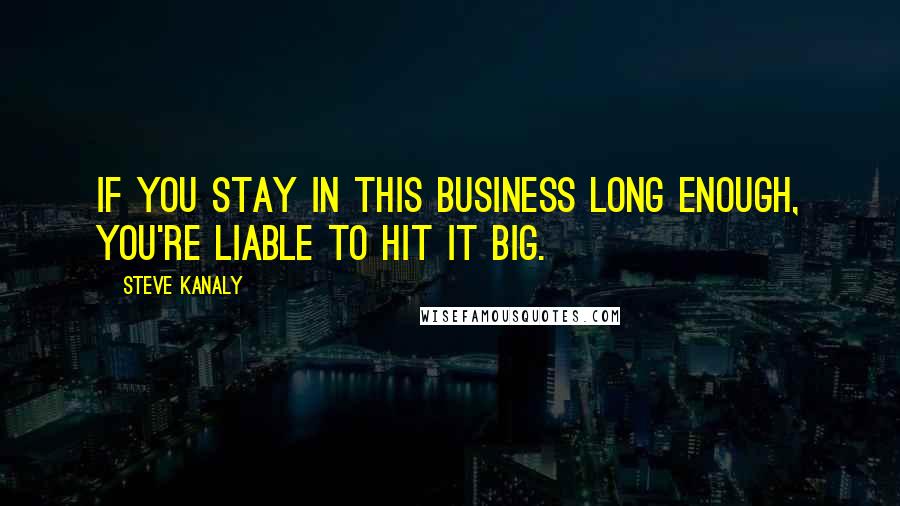 Steve Kanaly Quotes: If you stay in this business long enough, you're liable to hit it big.