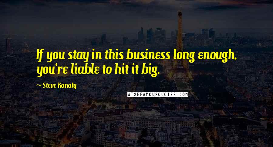 Steve Kanaly Quotes: If you stay in this business long enough, you're liable to hit it big.