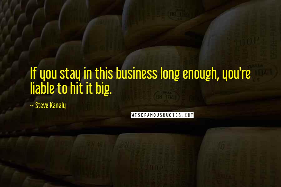 Steve Kanaly Quotes: If you stay in this business long enough, you're liable to hit it big.