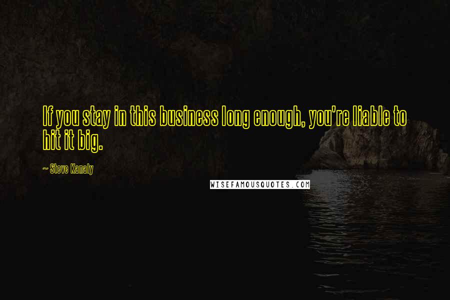 Steve Kanaly Quotes: If you stay in this business long enough, you're liable to hit it big.