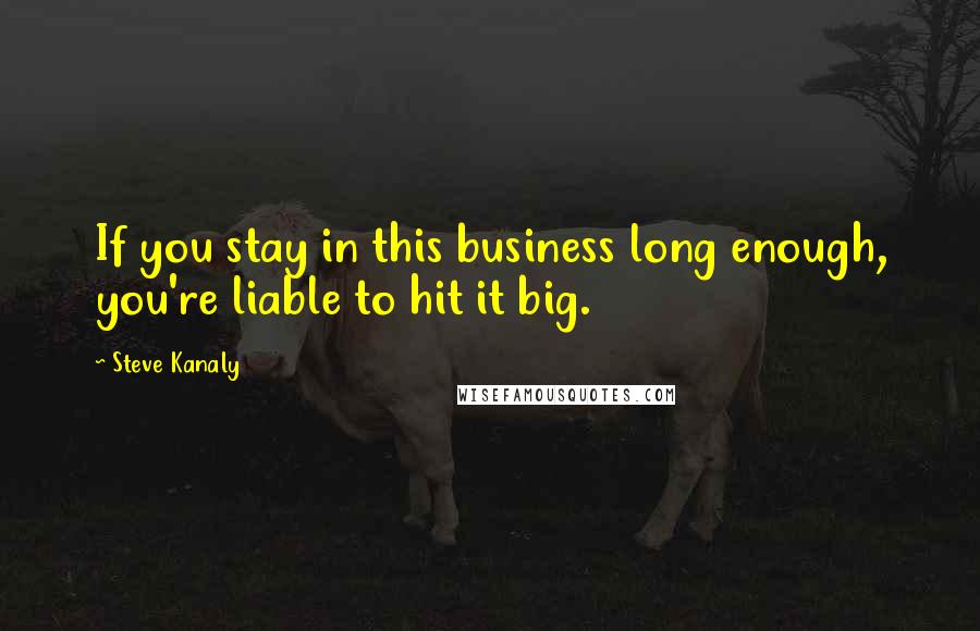 Steve Kanaly Quotes: If you stay in this business long enough, you're liable to hit it big.