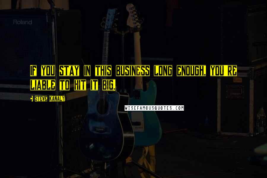 Steve Kanaly Quotes: If you stay in this business long enough, you're liable to hit it big.