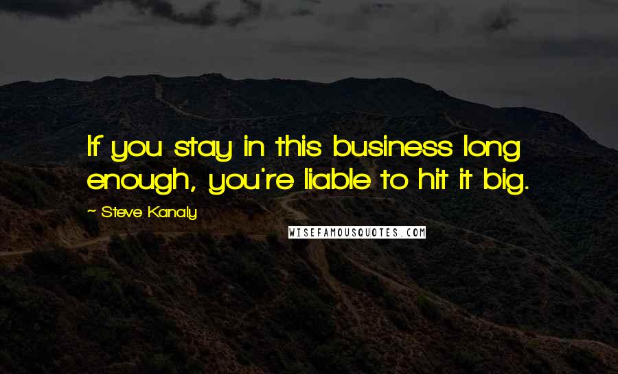 Steve Kanaly Quotes: If you stay in this business long enough, you're liable to hit it big.