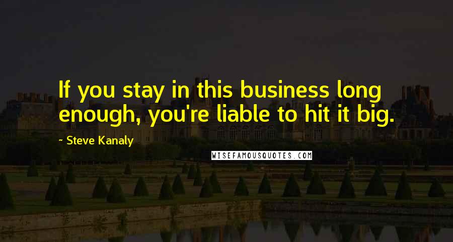 Steve Kanaly Quotes: If you stay in this business long enough, you're liable to hit it big.