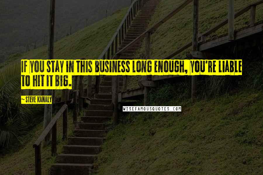 Steve Kanaly Quotes: If you stay in this business long enough, you're liable to hit it big.