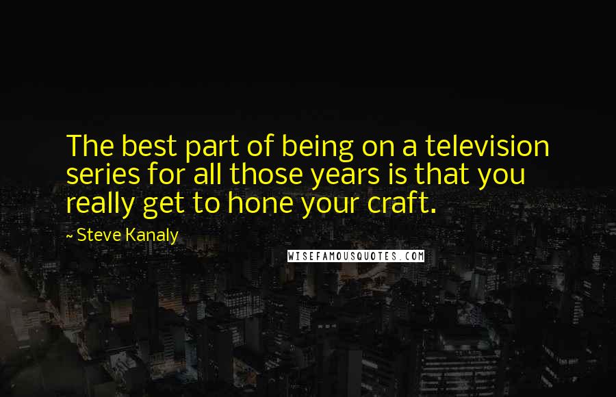 Steve Kanaly Quotes: The best part of being on a television series for all those years is that you really get to hone your craft.