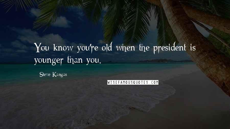 Steve Kangas Quotes: You know you're old when the president is younger than you.