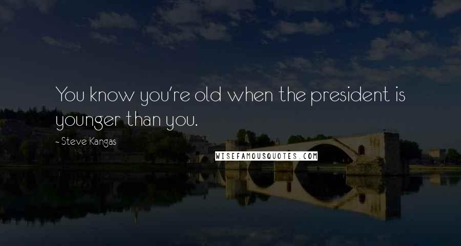 Steve Kangas Quotes: You know you're old when the president is younger than you.