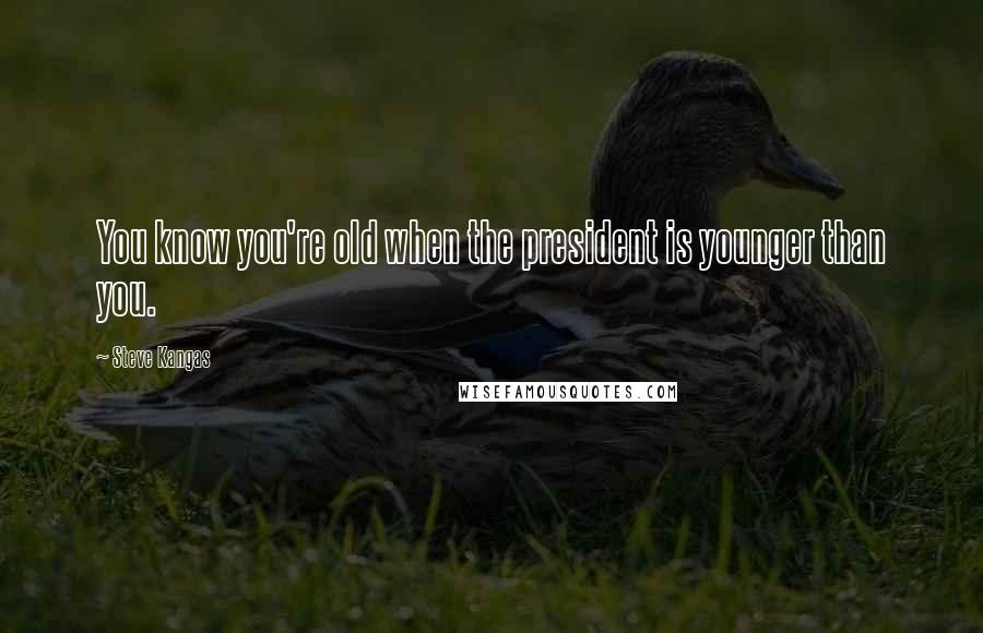 Steve Kangas Quotes: You know you're old when the president is younger than you.