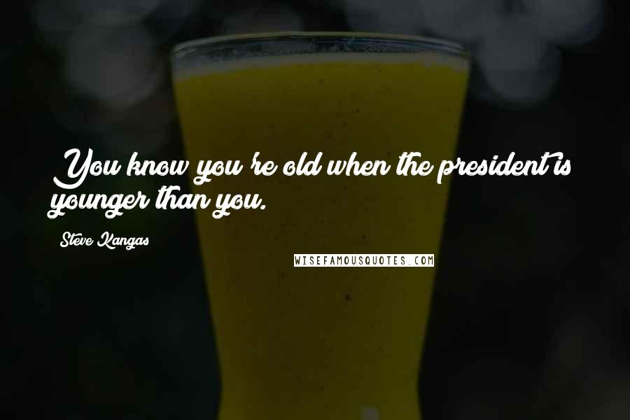Steve Kangas Quotes: You know you're old when the president is younger than you.
