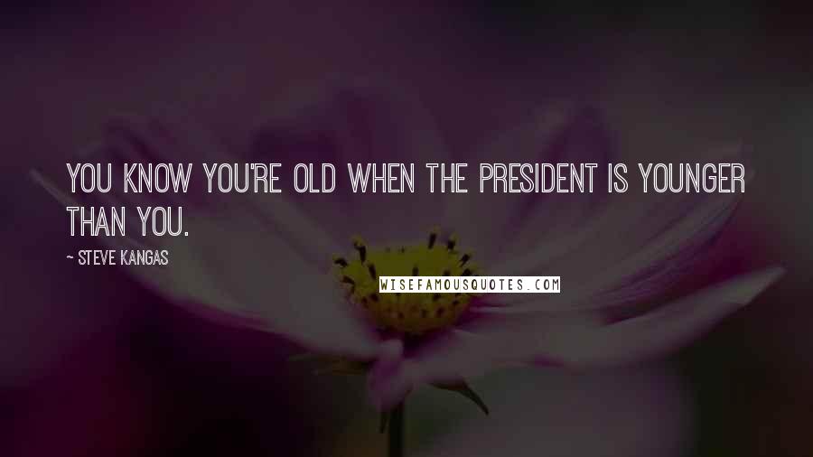 Steve Kangas Quotes: You know you're old when the president is younger than you.