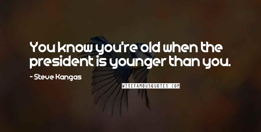 Steve Kangas Quotes: You know you're old when the president is younger than you.
