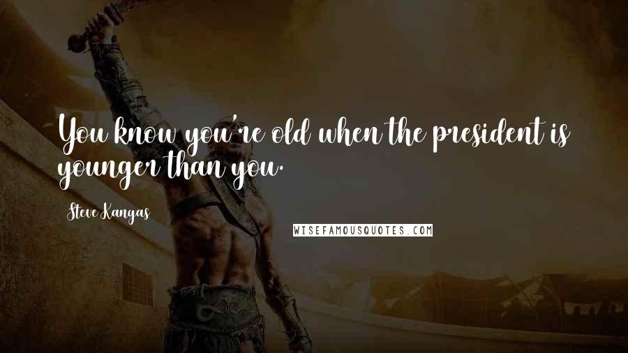 Steve Kangas Quotes: You know you're old when the president is younger than you.