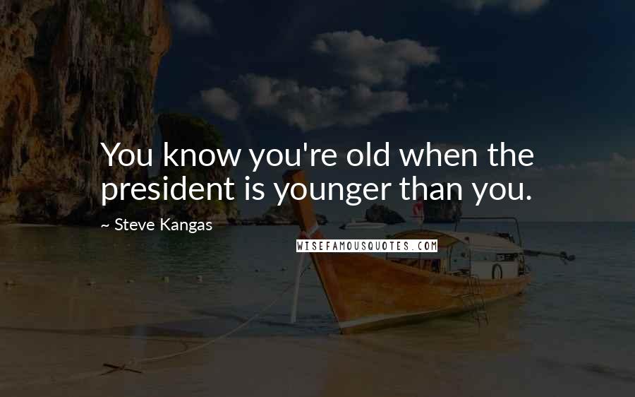 Steve Kangas Quotes: You know you're old when the president is younger than you.