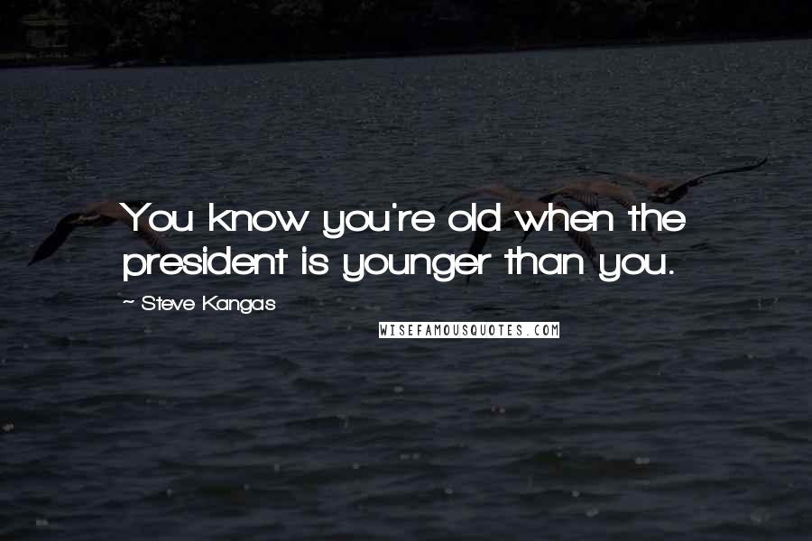 Steve Kangas Quotes: You know you're old when the president is younger than you.