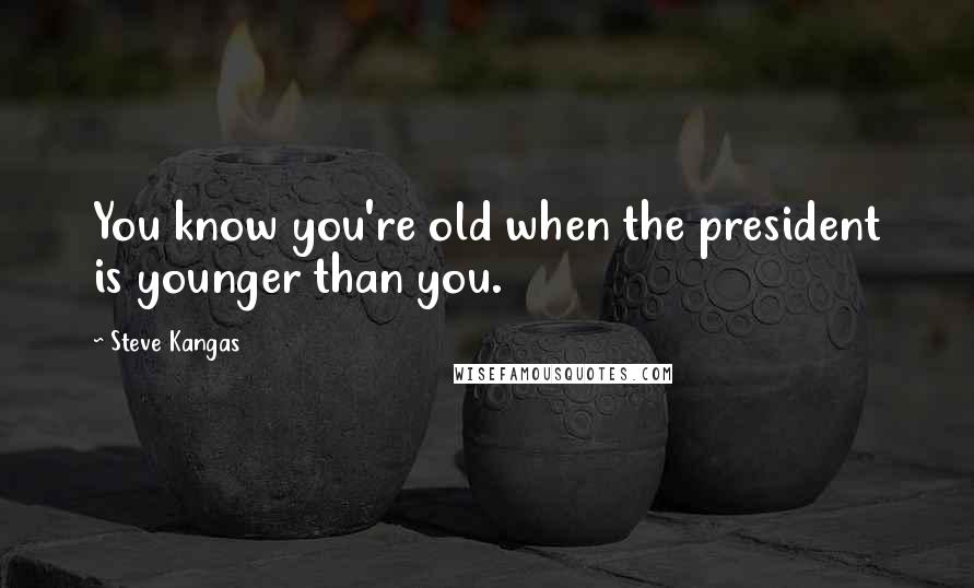Steve Kangas Quotes: You know you're old when the president is younger than you.