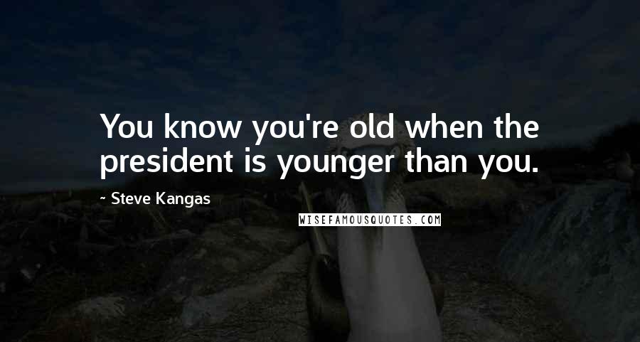 Steve Kangas Quotes: You know you're old when the president is younger than you.