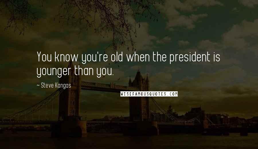 Steve Kangas Quotes: You know you're old when the president is younger than you.