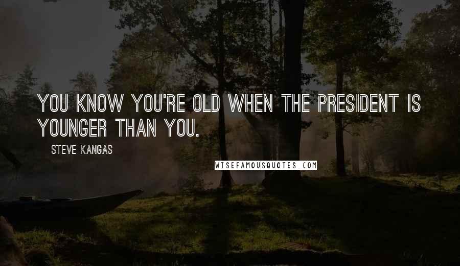Steve Kangas Quotes: You know you're old when the president is younger than you.
