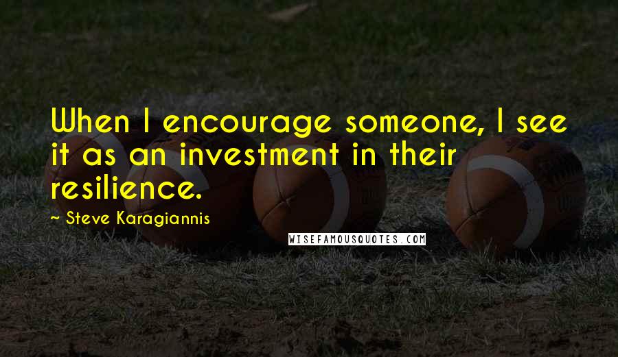 Steve Karagiannis Quotes: When I encourage someone, I see it as an investment in their resilience.