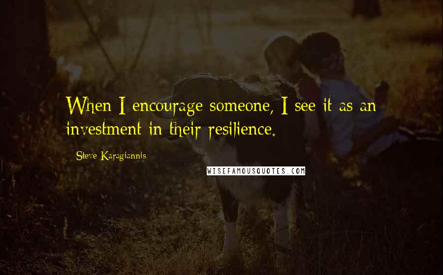 Steve Karagiannis Quotes: When I encourage someone, I see it as an investment in their resilience.