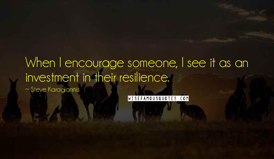 Steve Karagiannis Quotes: When I encourage someone, I see it as an investment in their resilience.
