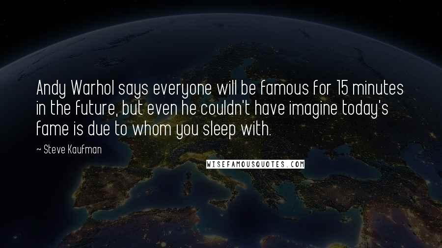 Steve Kaufman Quotes: Andy Warhol says everyone will be famous for 15 minutes in the future, but even he couldn't have imagine today's fame is due to whom you sleep with.