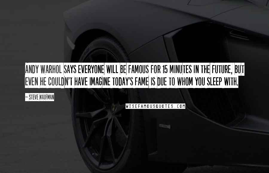 Steve Kaufman Quotes: Andy Warhol says everyone will be famous for 15 minutes in the future, but even he couldn't have imagine today's fame is due to whom you sleep with.