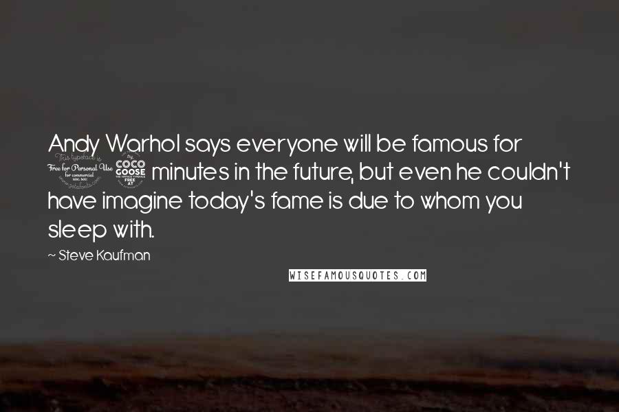 Steve Kaufman Quotes: Andy Warhol says everyone will be famous for 15 minutes in the future, but even he couldn't have imagine today's fame is due to whom you sleep with.