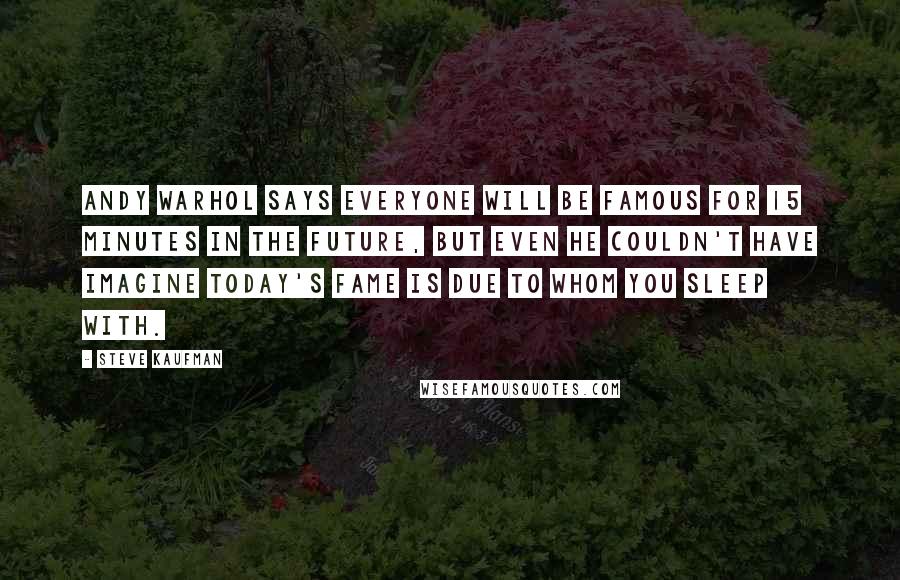 Steve Kaufman Quotes: Andy Warhol says everyone will be famous for 15 minutes in the future, but even he couldn't have imagine today's fame is due to whom you sleep with.