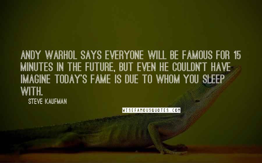 Steve Kaufman Quotes: Andy Warhol says everyone will be famous for 15 minutes in the future, but even he couldn't have imagine today's fame is due to whom you sleep with.