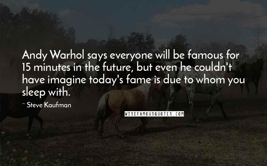 Steve Kaufman Quotes: Andy Warhol says everyone will be famous for 15 minutes in the future, but even he couldn't have imagine today's fame is due to whom you sleep with.