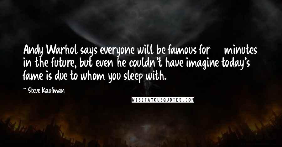 Steve Kaufman Quotes: Andy Warhol says everyone will be famous for 15 minutes in the future, but even he couldn't have imagine today's fame is due to whom you sleep with.