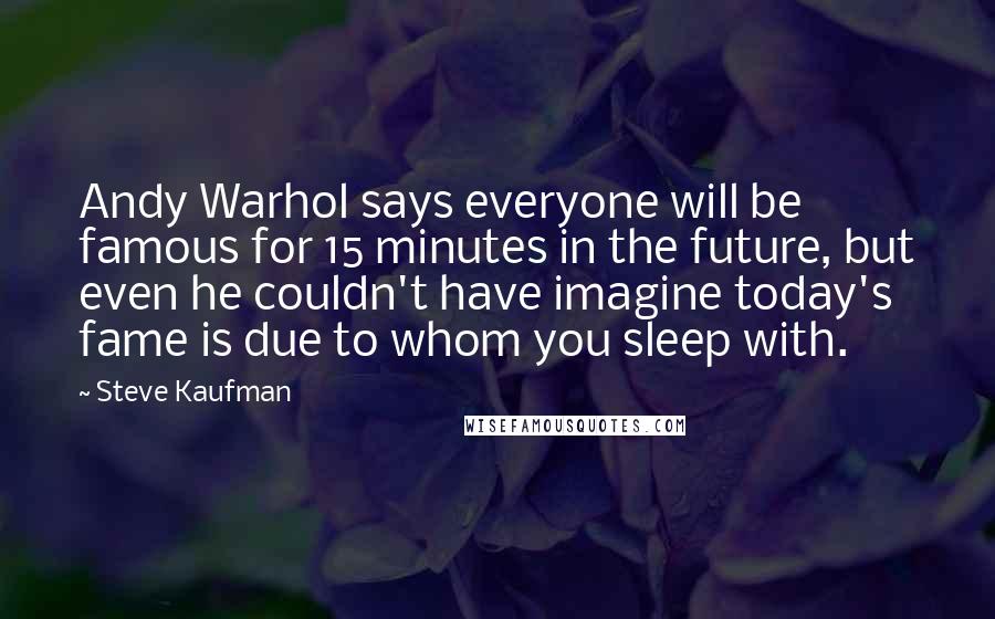 Steve Kaufman Quotes: Andy Warhol says everyone will be famous for 15 minutes in the future, but even he couldn't have imagine today's fame is due to whom you sleep with.