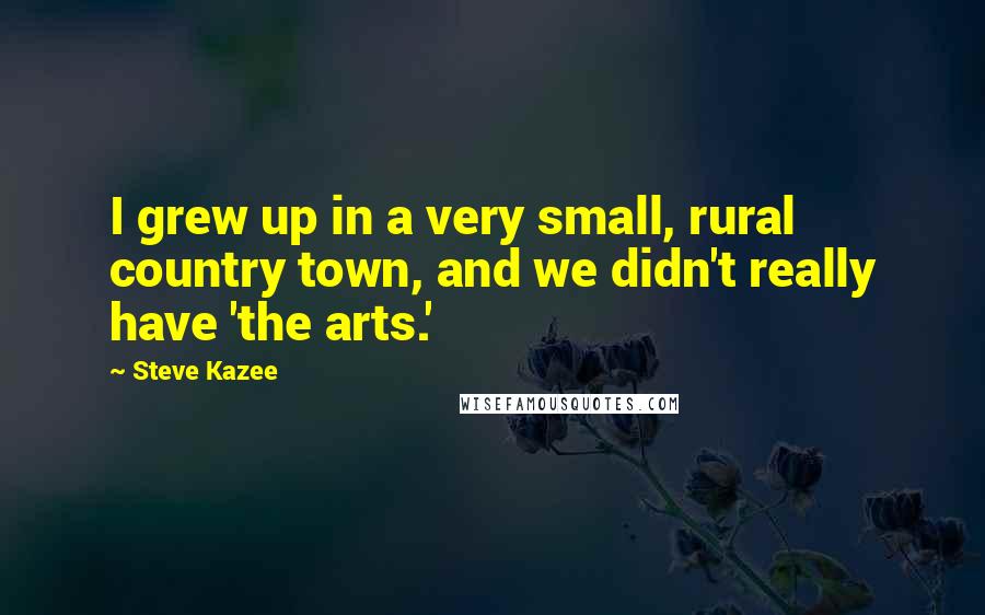 Steve Kazee Quotes: I grew up in a very small, rural country town, and we didn't really have 'the arts.'