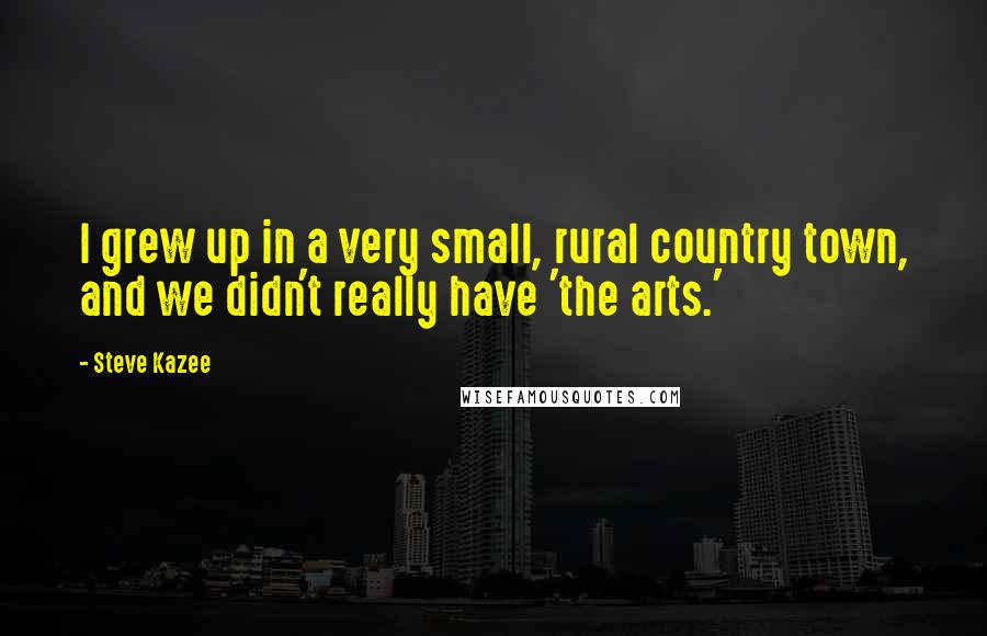 Steve Kazee Quotes: I grew up in a very small, rural country town, and we didn't really have 'the arts.'
