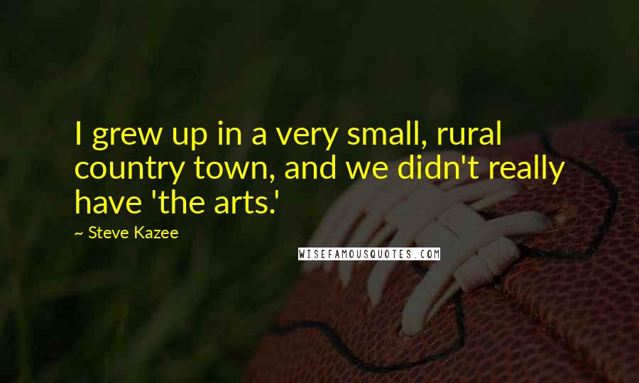 Steve Kazee Quotes: I grew up in a very small, rural country town, and we didn't really have 'the arts.'
