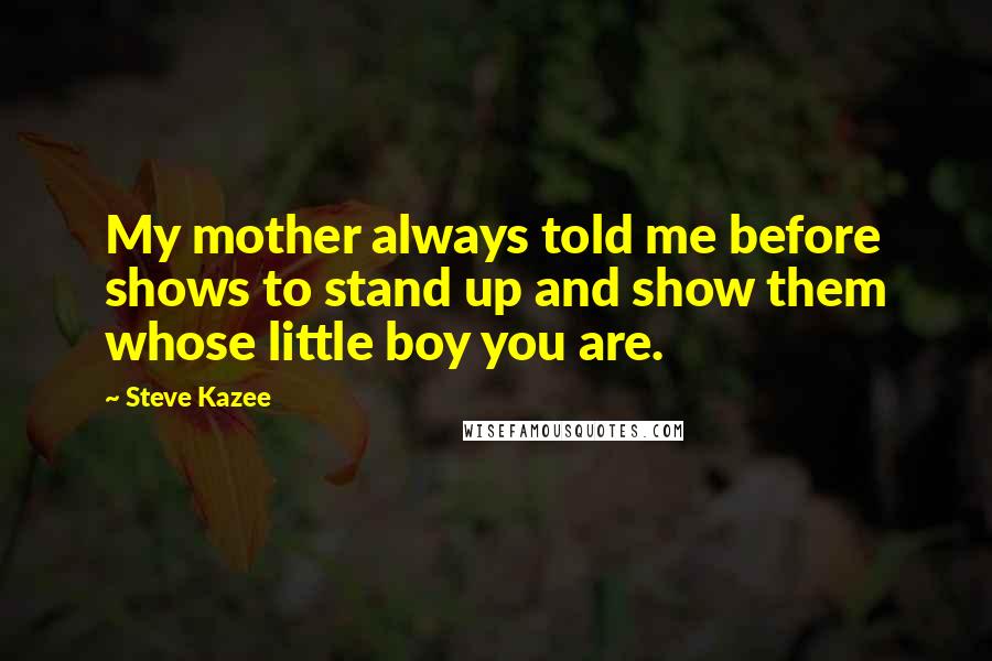 Steve Kazee Quotes: My mother always told me before shows to stand up and show them whose little boy you are.