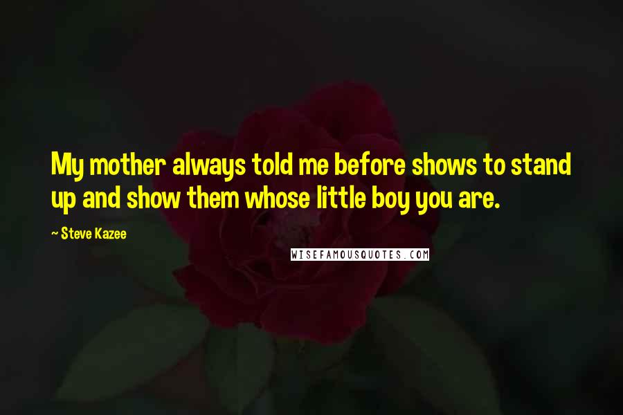 Steve Kazee Quotes: My mother always told me before shows to stand up and show them whose little boy you are.