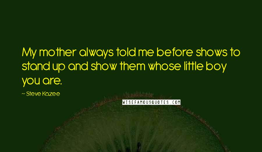 Steve Kazee Quotes: My mother always told me before shows to stand up and show them whose little boy you are.