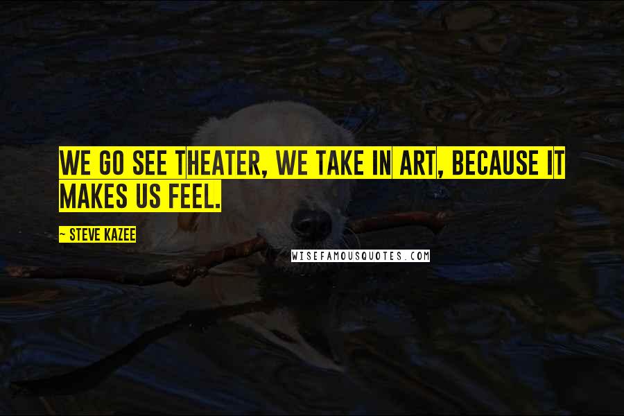 Steve Kazee Quotes: We go see theater, we take in art, because it makes us feel.