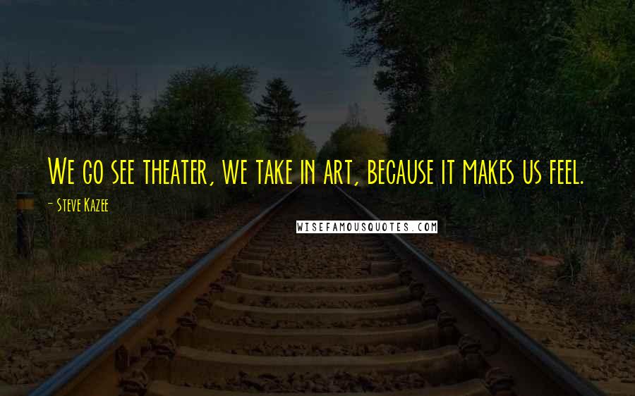 Steve Kazee Quotes: We go see theater, we take in art, because it makes us feel.