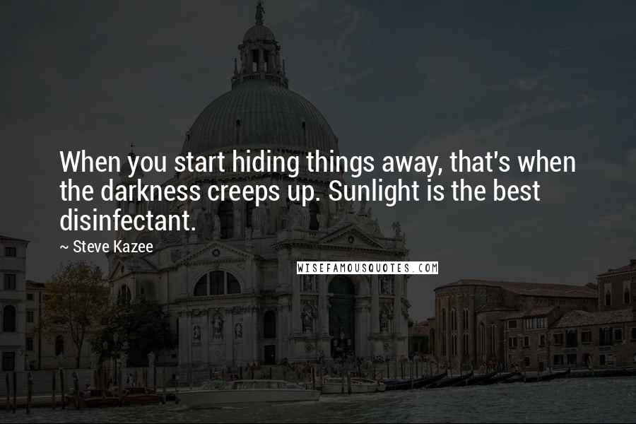 Steve Kazee Quotes: When you start hiding things away, that's when the darkness creeps up. Sunlight is the best disinfectant.